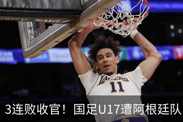 3连败收官！国足U17遭阿根廷队“碾压”，开场4分钟丢球+送点