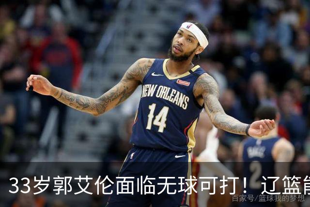 33岁郭艾伦面临无球可打！辽篮能否效仿广东，给功勋老将一个归宿