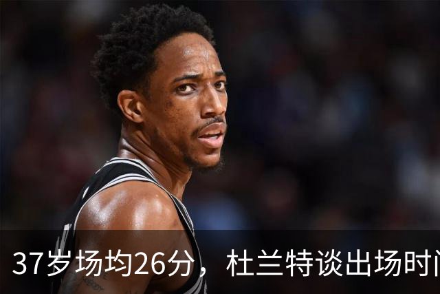 37岁场均26分，杜兰特谈出场时间：我在场上球队更好