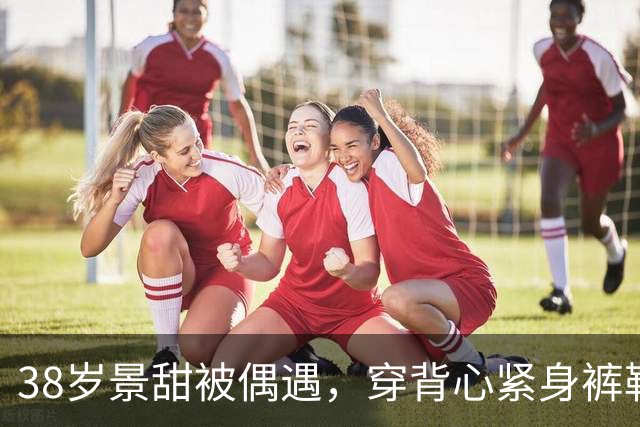 38岁景甜被偶遇，穿背心紧身裤勒裆，素颜脸黑又胖像乡下小妞
