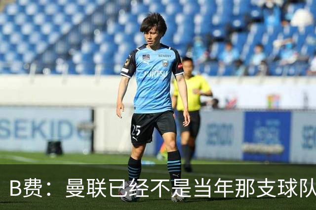B费：曼联已经不是当年那支球队了，全队都该明白；想夺冠非常难