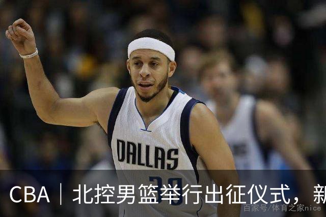 CBA｜北控男篮举行出征仪式，新赛季立足季后赛冲击前八