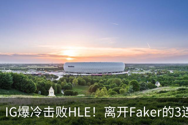 IG爆冷击败HLE！离开Faker的3连冠ADC就这？