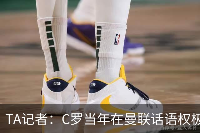 TA记者：C罗当年在曼联话语权极重；滕哈赫认为他带坏了全队