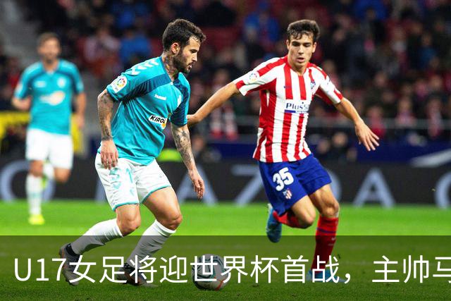 U17女足将迎世界杯首战，主帅马晓旭：技术、应变、体能进步明显