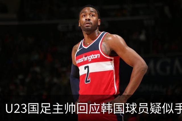 U23国足主帅回应韩国球员疑似手球：比赛已经结束，事情可以翻篇了